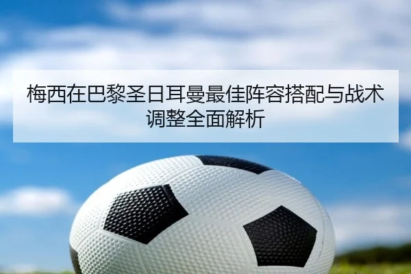 梅西在巴黎圣日耳曼最佳阵容搭配与战术调整全面解析