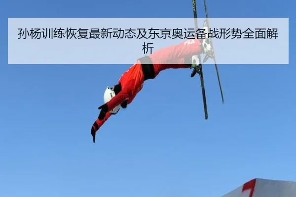 孙杨训练恢复最新动态及东京奥运备战形势全面解析